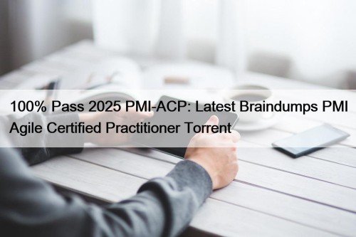 100% Pass 2025 PMI-ACP: Latest Braindumps PMI Agile ...